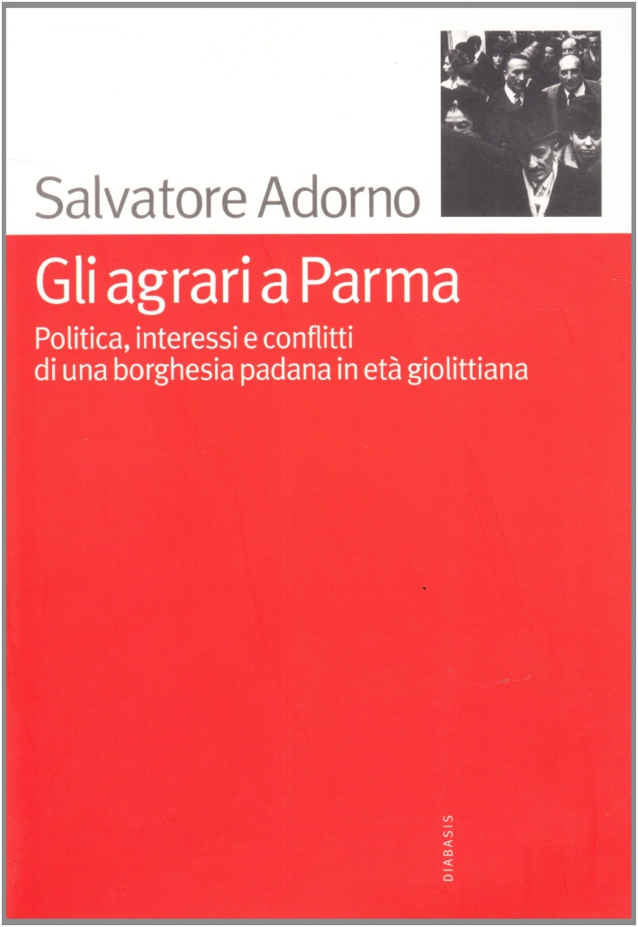 Gli agrari a Parma. Politica, interessi e conflitti di una borghesia padana in età giolittiana Gli agrari a Parma. Politica, interessi e conflitti di una borghesia padana in età giolittiana