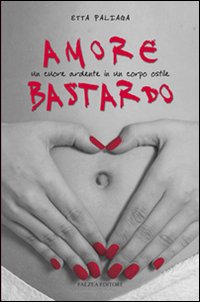 Amore bastardo. Un cuore ardente in un corpo ostile Amore bastardo. Un cuore ardente in un corpo ostile