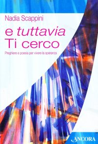 E tuttavia Ti cerco. Preghiere e poesia per vivere la speranza