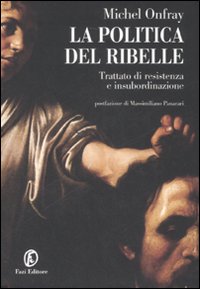 La politica del ribelle. Trattato di resistenza e insubordinazione La politica del ribelle. Trattato di resistenza e insubordinazione