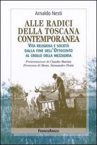Alle radici della Toscana contemporanea. Vita religiosa e società dalla fine dell'Ottocento al crollo della mezzadria Alle radici della Toscana contemporanea. Vita religiosa e società dalla fine dell'Ottocento al crollo della mezzadria