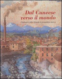Dal cuneese verso il mondo. L'industria della Granda in prospettiva storica Dal cuneese verso il mondo. L'industria della Granda in prospettiva storica