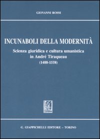 Incunaboli della modernità. Scienza giuridica e cultura umanistica in Andrè Tiraqueau (1488-1558) Incunaboli della modernità. Scienza giuridica e cultura umanistica in Andrè Tiraqueau (1488-1558)
