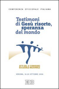 Testimoni di Gesù risorto, speranza del mondo. Atti del 4° Convegno ecclesiale nazionale (Verona, 16-20 ottobre 2006) Testimoni di Gesù risorto, speranza del mondo. Atti del 4° Convegno ecclesiale nazionale (Verona, 16-20 ottobre 2006)