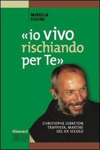 «Io vivo rischiando per te». Christopher Lebreton trappista, martire del XX secolo «Io vivo rischiando per te». Christopher Lebreton trappista, martire del XX secolo