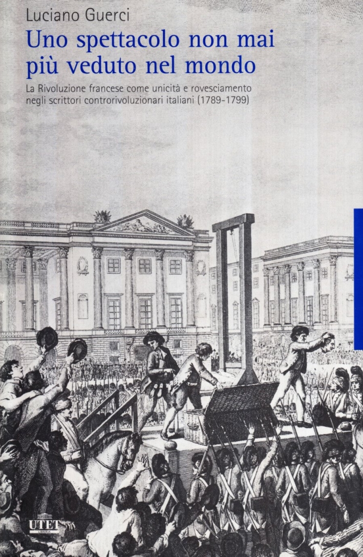 Uno spettacolo non mai più veduto nel mondo. La Rivoluzione francese come unicità e rovesciamento negli scrittori controrivoluzionari italiani (1789-1799) Uno spettacolo non mai più veduto nel mondo. La Rivoluzione francese come unicità e rovesciamento negli scrittori controrivoluzionari italiani (1789-1799)