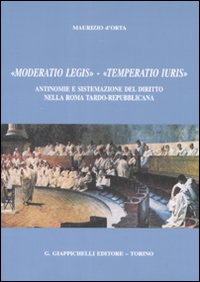 «Moderatio legis», «Temperatio iuris». Antinomie e sistemazione del diritto nella Roma tardo-repubblicana «Moderatio legis», «Temperatio iuris». Antinomie e sistemazione del diritto nella Roma tardo-repubblicana
