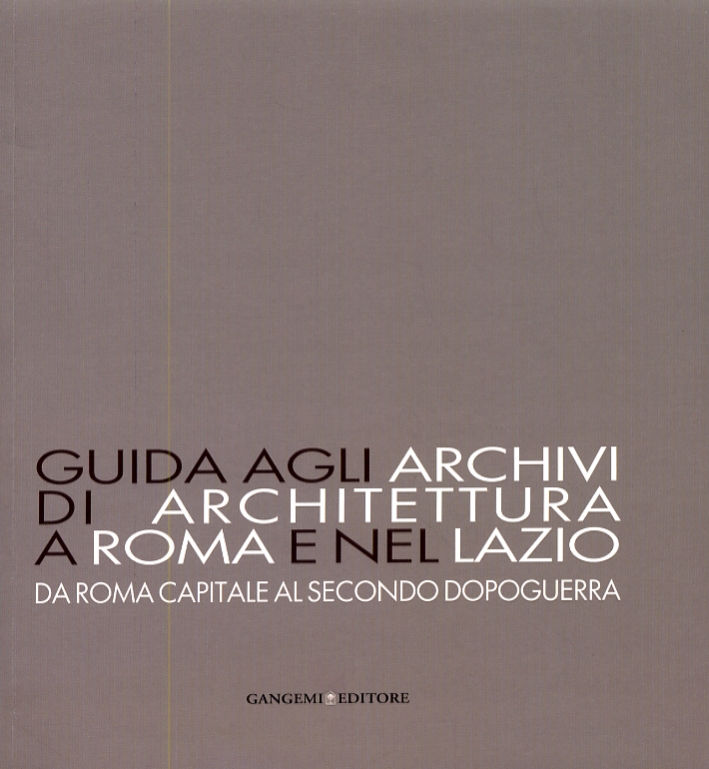 Guida agli archivi di architettura a Roma e nel Lazio. Da Roma capitale al secondo dopoguerra Guida agli archivi di architettura a Roma e nel Lazio. Da Roma capitale al secondo dopoguerra