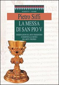 La messa di san Pio V. Osservazioni sul rito tridentino in risposta ai critici del Motu proprio La messa di san Pio V. Osservazioni sul rito tridentino in risposta ai critici del Motu proprio