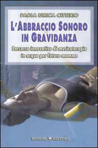 L'abbraccio sonoro in gravidanza. Percorso innovativo di musicoterapia in acqua per future mamme L'abbraccio sonoro in gravidanza. Percorso innovativo di musicoterapia in acqua per future mamme