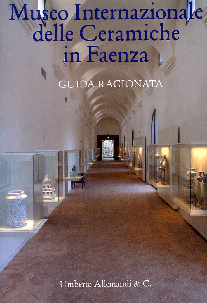 Museo Internazionale delle Ceramiche in Faenza. Guida Ragionata Museo Internazionale delle Ceramiche in Faenza. Guida Ragionata