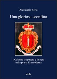 Una Gloriosa Sconfitta. I Colonna tra Papato e Impero nella Prima Età Moderna (1431-1530) Una Gloriosa Sconfitta. I Colonna tra Papato e Impero nella Prima Età Moderna (1431-1530)