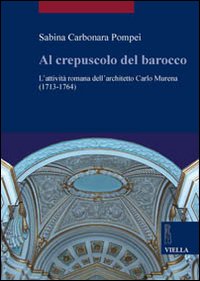 Al crepuscolo del barocco. L'attività romana dell'architetto Carlo Murena (1717-1764). Ediz. illustrata Al crepuscolo del barocco. L'attività romana dell'architetto Carlo Murena (1717-1764). Ediz. illustrata