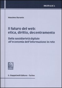 Il futuro del web. Etica, diritto, decentramento. Dalla sussidiarietà digitale all'economia dell'informazione in rete Il futuro del web. Etica, diritto, decentramento. Dalla sussidiarietà digitale all'economia dell'informazione in rete