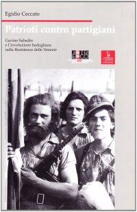 Patrioti contro partigiani. Gavino Sabadin e l'involuzione badogliana nella Resistenza delle Venezie