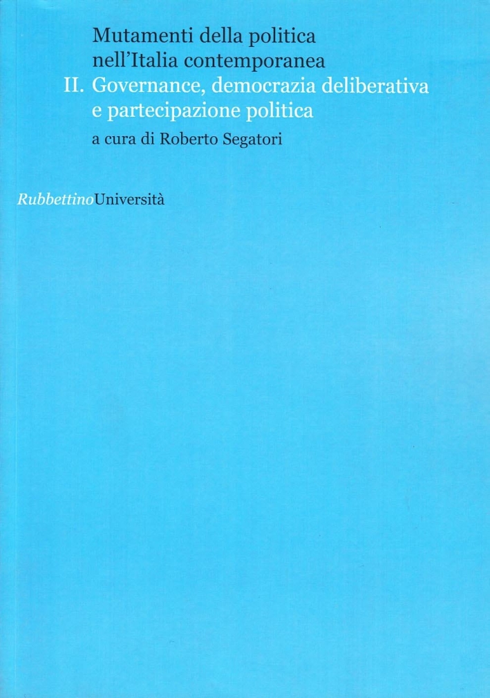Mutamenti della politica nell'Italia contemporanea. Governance, democrazia deliberative e partecipazione politica. Vol. 2 Mutamenti della politica nell'Italia contemporanea. Governance, democrazia deliberative e partecipazione politica. Vol. 2