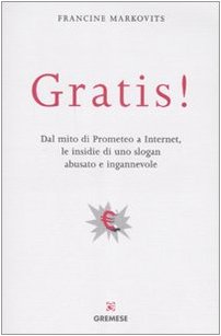 Gratis! Dal mito di Prometeo a Internet, le insidie di uno slogan abusato e ingannevole Gratis! Dal mito di Prometeo a Internet, le insidie di uno slogan abusato e ingannevole