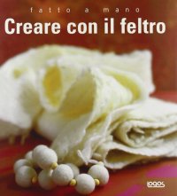 Fatto a mano. Creare con il feltro