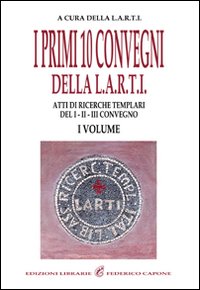 I primi dieci convegni della LARTI. Vol. 1: Atti di ricerche templari del 1°, 2°, 3° convegno I primi dieci convegni della LARTI. Vol. 1: Atti di ricerche templari del 1°, 2°, 3° convegno