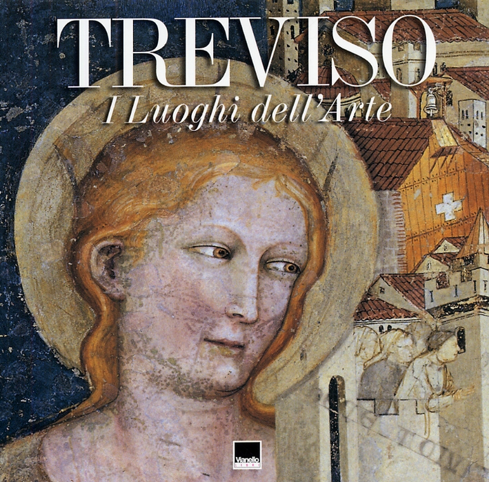 Treviso. I Luoghi dell'Arte. Segrete Bellezze fra Pubblico e Privato. the Places Where Art Lives. Secret Attractions, Public and Private Treviso. I Luoghi dell'Arte. Segrete Bellezze fra Pubblico e Privato. the Places Where Art Lives. Secret Attractions, Public and Private