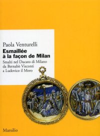 Esmaillée à la façon de Milan. Smalti del Ducato di Milano da Bernabò Visconti a Ludovico il Moro