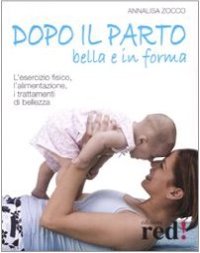 Dopo il parto, bella e in forma. L'esercizio fisico, l'alimentazione, i trattamenti di bellezza
