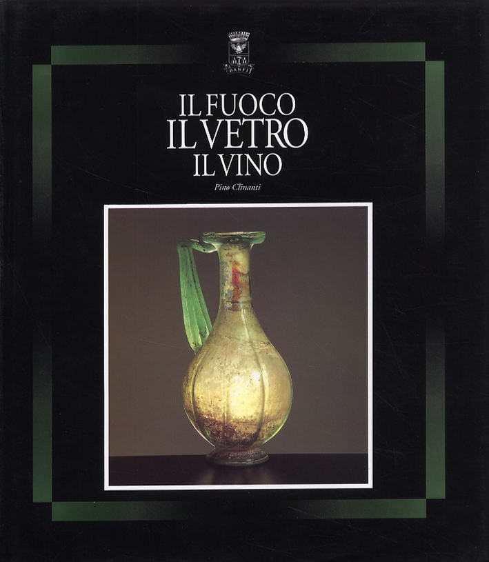 Il fuoco, il vetro, il vino. Dal vetro antico alla bottiglia moderna Il fuoco, il vetro, il vino. Dal vetro antico alla bottiglia moderna