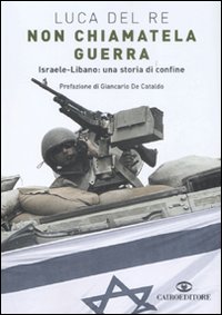 Non Chiamatela Guerra. Israele-Libano: una Storia di Confine Non Chiamatela Guerra. Israele-Libano: una Storia di Confine
