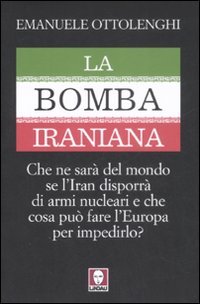 La Bomba Iraniana. Che ne Sarà del Mondo se L'Iran Disporrà di Armi Nucleari e che Cosa Può Fare L'Europa per Impedirlo?