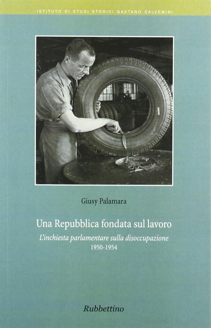 Una Repubblica fondata sul lavoro. L'inchiesta parlamentare sulla disoccupazione 1950-1954 Una Repubblica fondata sul lavoro. L'inchiesta parlamentare sulla disoccupazione 1950-1954
