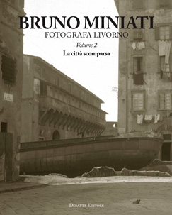 Bruno Miniati fotografa Livorno. Vol. 2: La città scomparsa Bruno Miniati fotografa Livorno. Vol. 2: La città scomparsa