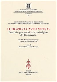 Ludovico Castelvetro. Letterati e grammatici nella crisi religiosa del Cinquecento. Atti della 13ª Giornata Luigi Firpo (Torino, 21-22 settembre 2006) Ludovico Castelvetro. Letterati e grammatici nella crisi religiosa del Cinquecento. Atti della 13ª Giornata Luigi Firpo (Torino, 21-22 settembre 2006)