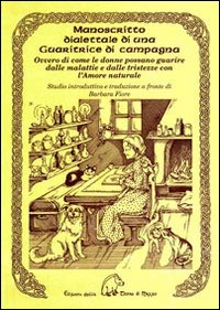 Manoscritto dialettale di una guaritrice di campagna. Ovvero di come le donne possano guarire dalle malattie e dale tristezze con l'amore naturale Manoscritto dialettale di una guaritrice di campagna. Ovvero di come le donne possano guarire dalle malattie e dale tristezze con l'amore naturale