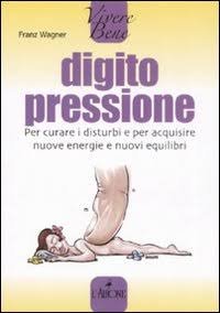Digitopressione. Per curare i disturbi e per acquisire nuove energie e nuovi equilibri