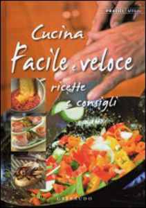 Cucina facile e veloce. Ricette e consigli. Ediz. illustrata Cucina facile e veloce. Ricette e consigli. Ediz. illustrata