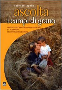 Ascolta i campi di grano. I misfatti dell'industria agroalimentare e l'alternativa del cibo naturale intero Ascolta i campi di grano. I misfatti dell'industria agroalimentare e l'alternativa del cibo naturale intero