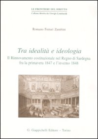 Tra idealità e ideologia. Il rinnovamento costituzionale nel Regno di Sardegna fra la primavera 1847 e l'inverno 1848 Tra idealità e ideologia. Il rinnovamento costituzionale nel Regno di Sardegna fra la primavera 1847 e l'inverno 1848