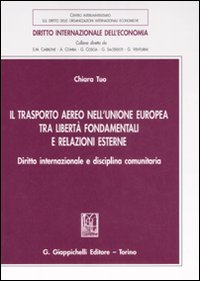 Il trasporto aereo nell'Unione Europea tra libertà fondamentali e relazioni esterne. Diritto internazionale e disciplina comunitaria Il trasporto aereo nell'Unione Europea tra libertà fondamentali e relazioni esterne. Diritto internazionale e disciplina comunitaria