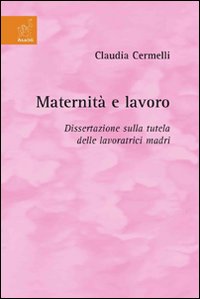 Maternità e lavoro. Dissertazione sulla tutela delle lavoratrici madri Maternità e lavoro. Dissertazione sulla tutela delle lavoratrici madri