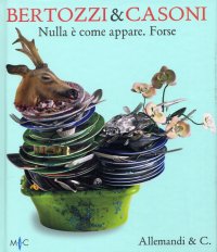 Bertozzi & Casoni. Nulla è come appare. Forse. Nothing is what it seems. Perhaps