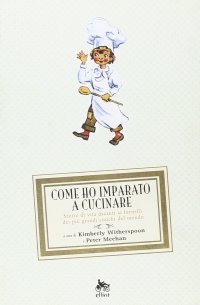 Come ho Imparato a Cucinare. Storie di Vita Davanti ai Fornelli dei più Grandi Cuochi del Mondo