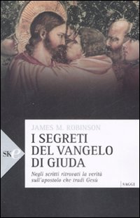 I segreti del vangelo di Giuda. Negli scritti ritrovati la verità sull'apostolo che tradì Gesù I segreti del vangelo di Giuda. Negli scritti ritrovati la verità sull'apostolo che tradì Gesù