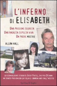 L'Inferno di Elisabeth. Una Prigione Segreta, una Ragazza Sepolta Viva, un Padre Mostro L'Inferno di Elisabeth. Una Prigione Segreta, una Ragazza Sepolta Viva, un Padre Mostro