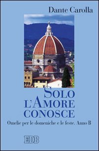 Solo l'Amore conosce. Omelie Per le Domeniche e le Feste. Anno b