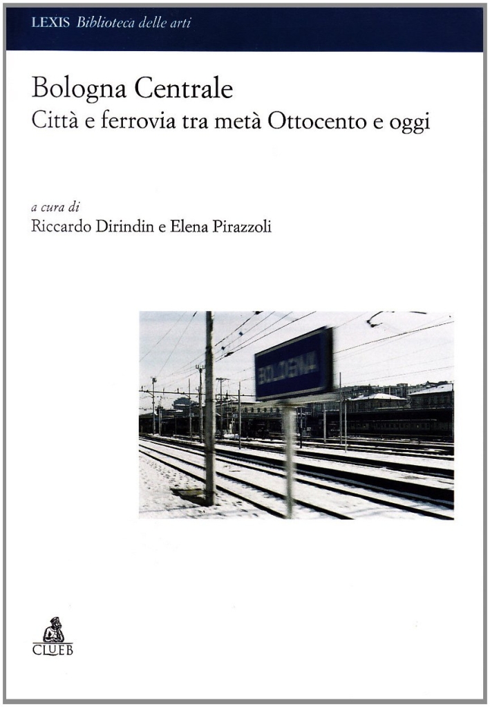 Bologna centrale. Città e ferrovia tra metà Ottocento e oggi Bologna centrale. Città e ferrovia tra metà Ottocento e oggi