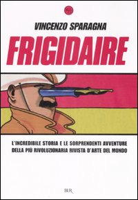 Frigidaire. L'incredibile storia e le sorprendenti avventure della più rivoluzionaria rivista d'arte del mondo. Ediz. illustrata Frigidaire. L'incredibile storia e le sorprendenti avventure della più rivoluzionaria rivista d'arte del mondo. Ediz. illustrata