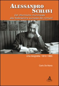 Alessandro Schiavi. Dal riformismo municipale alla federazione europea dei comuni. Una biografia: 1872-1965 Alessandro Schiavi. Dal riformismo municipale alla federazione europea dei comuni. Una biografia: 1872-1965