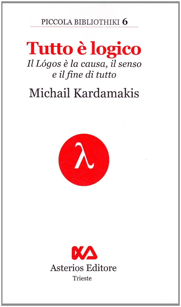 Tutto è logico. Il Lógos è la Causa, il Senso e il Fine di Tutto Tutto è logico. Il Lógos è la Causa, il Senso e il Fine di Tutto