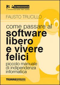Come passare al software libero e vivere felici. Piccolo manuale di indipendenza informatica Come passare al software libero e vivere felici. Piccolo manuale di indipendenza informatica