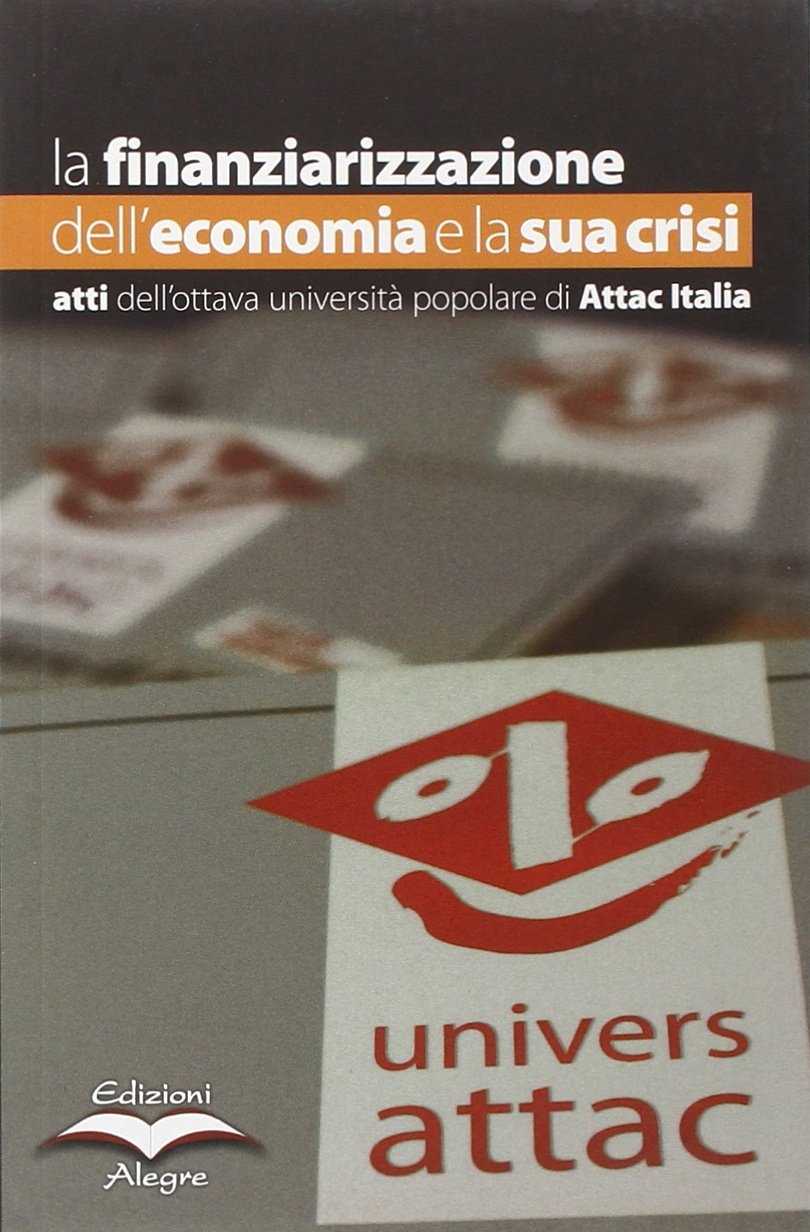 La finanziarizzazione dell'economia e la sua crisi. Atti dell'ottava Università popolare di Attac Italia La finanziarizzazione dell'economia e la sua crisi. Atti dell'ottava Università popolare di Attac Italia